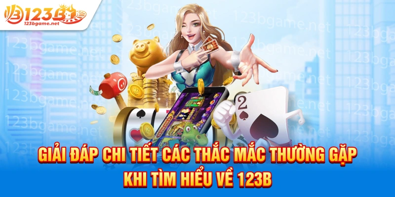 Giải đáp chi tiết các thắc mắc thường gặp khi tìm hiểu về 123b